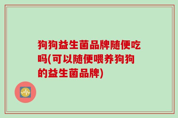 狗狗益生菌品牌随便吃吗(可以随便喂养狗狗的益生菌品牌) 狗狗益生菌品牌随便吃吗(可以随便喂养狗狗的益生菌品牌)