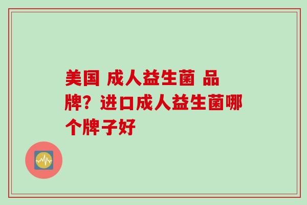 美国 成人益生菌 品牌？进口成人益生菌哪个牌子好