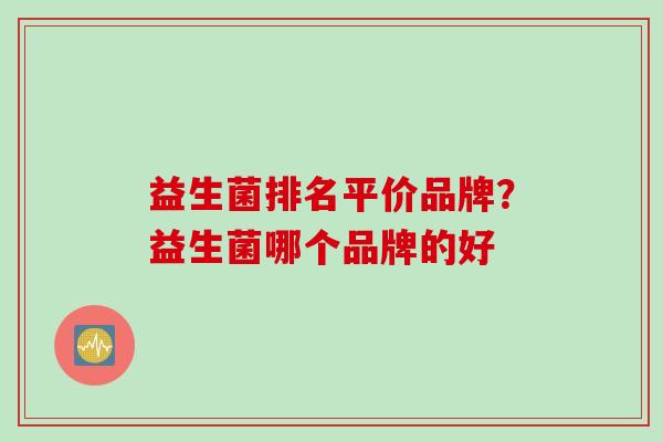 益生菌排名平价品牌？益生菌哪个品牌的好