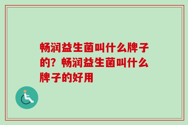 畅润益生菌叫什么牌子的？畅润益生菌叫什么牌子的好用