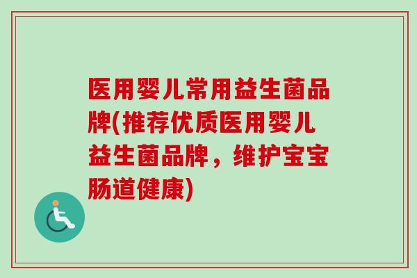 医用婴儿常用益生菌品牌(推荐优质医用婴儿益生菌品牌,维护宝宝肠道健康) 医用婴儿常用益生菌品牌(推荐优质医用婴儿益生菌品牌,维护宝宝肠道健康)