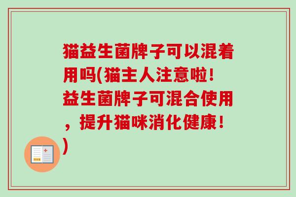 猫益生菌牌子可以混着用吗(猫主人注意啦!益生菌牌子可混合使用,提升猫咪消化健康!) 猫益生菌牌子可以混着用吗(猫主人注意啦!益生菌牌子可混合使用,提升猫咪消化健康!)