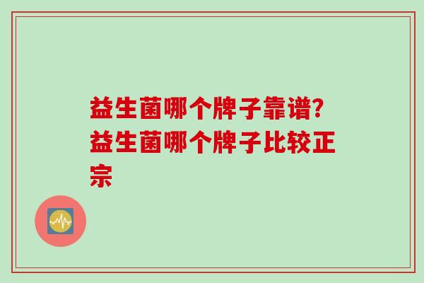 益生菌哪个牌子靠谱?益生菌哪个牌子比较正宗 益生菌哪个牌子靠谱?益生菌哪个牌子比较正宗
