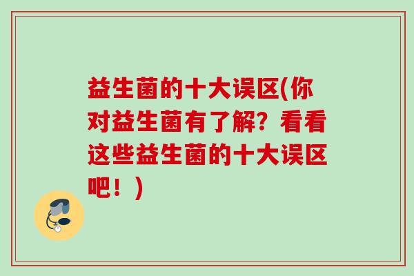 益生菌的十大误区(你对益生菌有了解?看看这些益生菌的十大误区吧!) 益生菌的十大误区(你对益生菌有了解?看看这些益生菌的十大误区吧!)