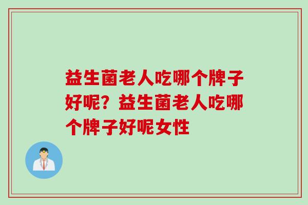 益生菌老人吃哪个牌子好呢?益生菌老人吃哪个牌子好呢女性 益生菌老人吃哪个牌子好呢?益生菌老人吃哪个牌子好呢女性
