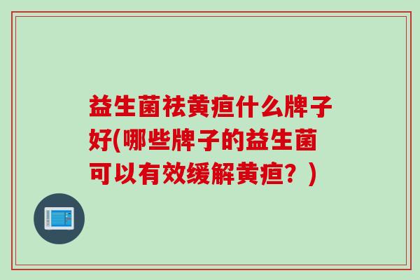 益生菌祛黄疸什么牌子好(哪些牌子的益生菌可以有效缓解黄疸？)