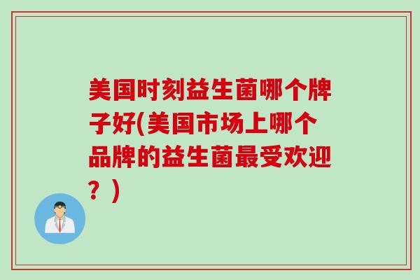 美国时刻益生菌哪个牌子好(美国市场上哪个品牌的益生菌受欢迎?) 美国时刻益生菌哪个牌子好(美国市场上哪个品牌的益生菌受欢迎?)