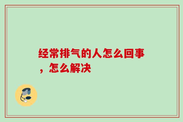 经常排气的人怎么回事,怎么解决 经常排气的人怎么回事,怎么解决