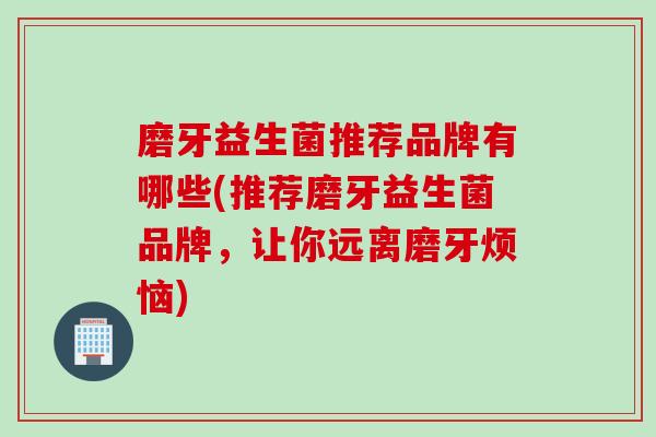 磨牙益生菌推荐品牌有哪些(推荐磨牙益生菌品牌,让你远离磨牙烦恼) 磨牙益生菌推荐品牌有哪些(推荐磨牙益生菌品牌,让你远离磨牙烦恼)