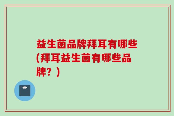 益生菌品牌拜耳有哪些(拜耳益生菌有哪些品牌?) 益生菌品牌拜耳有哪些(拜耳益生菌有哪些品牌?)
