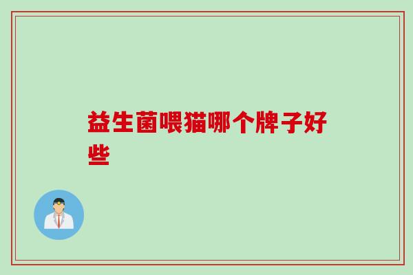 益生菌喂猫哪个牌子好些 益生菌喂猫哪个牌子好些