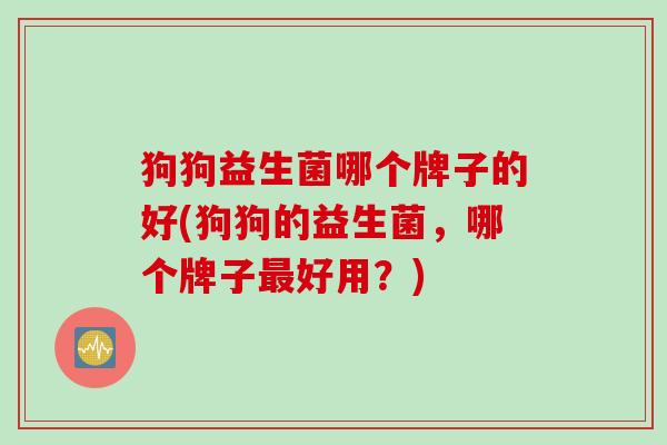 狗狗益生菌哪个牌子的好(狗狗的益生菌，哪个牌子好用？)
