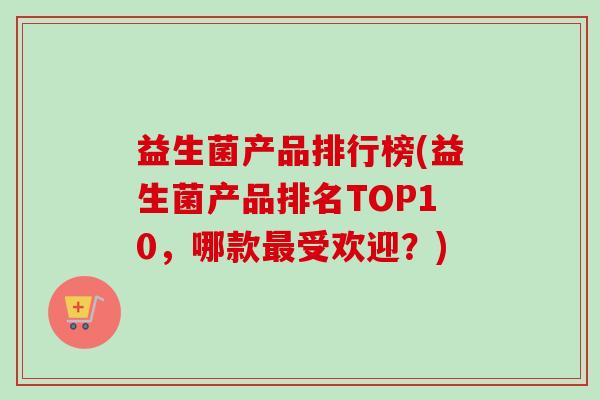 益生菌产品排行榜(益生菌产品排名TOP10，哪款受欢迎？)