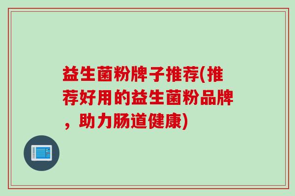 益生菌粉牌子推荐(推荐好用的益生菌粉品牌，助力肠道健康)