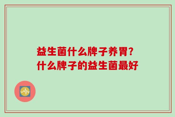 益生菌什么牌子养胃?什么牌子的益生菌好 益生菌什么牌子养胃?什么牌子的益生菌好