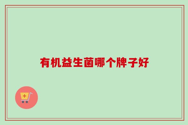 有机益生菌哪个牌子好 有机益生菌哪个牌子好
