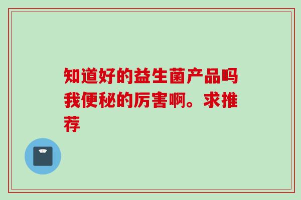 知道好的益生菌产品吗我的厉害啊。求推荐
