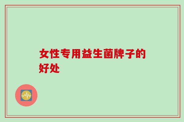 女性专用益生菌牌子的好处 女性专用益生菌牌子的好处