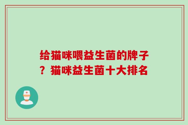 给猫咪喂益生菌的牌子?猫咪益生菌十大排名 给猫咪喂益生菌的牌子?猫咪益生菌十大排名