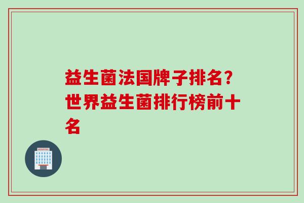 益生菌法国牌子排名？世界益生菌排行榜前十名