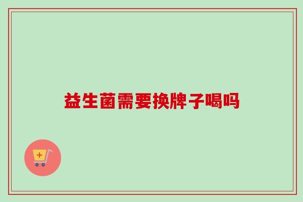 益生菌需要换牌子喝吗 益生菌需要换牌子喝吗