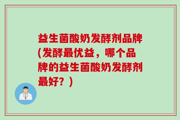 益生菌酸奶发酵剂品牌(发酵优益,哪个品牌的益生菌酸奶发酵剂好?) 益生菌酸奶发酵剂品牌(发酵优益,哪个品牌的益生菌酸奶发酵剂好?)