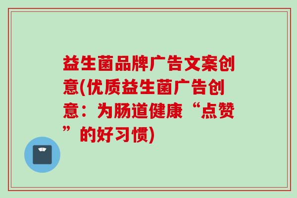 益生菌品牌广告文案创意(优质益生菌广告创意:为肠道健康“点赞”的好习惯) 益生菌品牌广告文案创意(优质益生菌广告创意:为肠道健康“点赞”的好习惯)