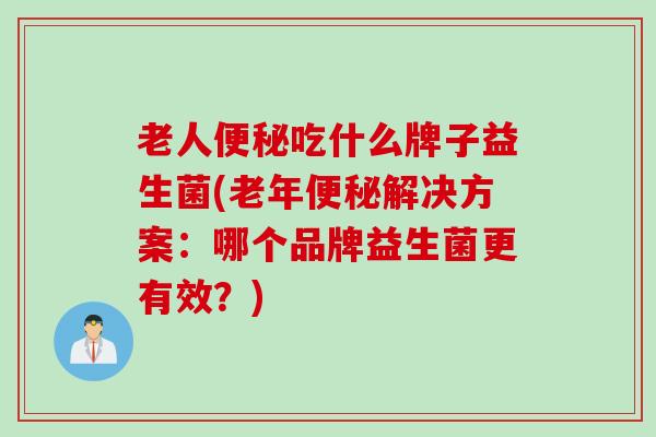 老人吃什么牌子益生菌(老年解决方案：哪个品牌益生菌更有效？)