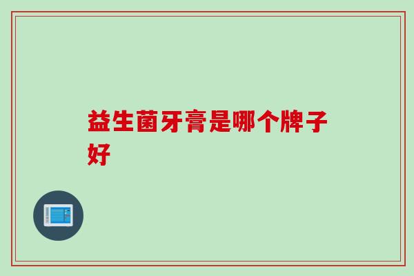 益生菌牙膏是哪个牌子好 益生菌牙膏是哪个牌子好