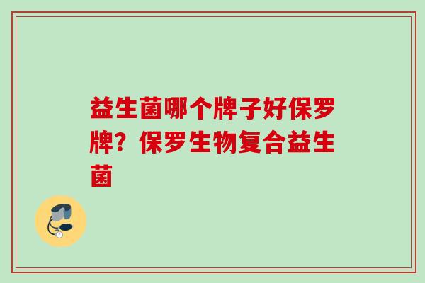 益生菌哪个牌子好保罗牌?保罗生物复合益生菌 益生菌哪个牌子好保罗牌?保罗生物复合益生菌