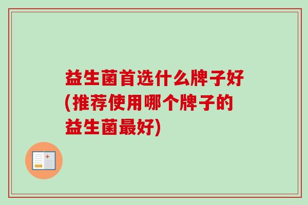 益生菌首选什么牌子好(推荐使用哪个牌子的益生菌好) 益生菌首选什么牌子好(推荐使用哪个牌子的益生菌好)