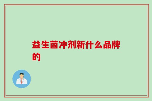 益生菌冲剂新什么品牌的 益生菌冲剂新什么品牌的
