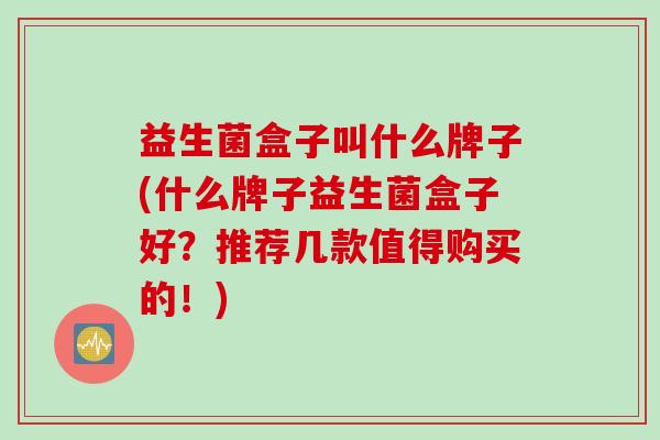 益生菌盒子叫什么牌子(什么牌子益生菌盒子好？推荐几款值得购买的！)