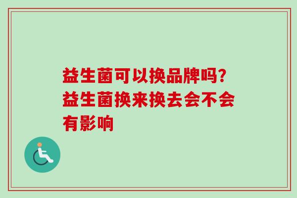 益生菌可以换品牌吗?益生菌换来换去会不会有影响 益生菌可以换品牌吗?益生菌换来换去会不会有影响