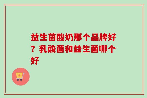 益生菌酸奶那个品牌好？乳酸菌和益生菌哪个好