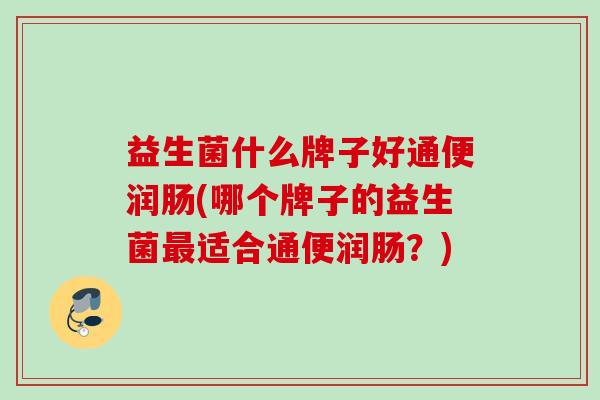 益生菌什么牌子好通便润肠(哪个牌子的益生菌适合通便润肠?) 益生菌什么牌子好通便润肠(哪个牌子的益生菌适合通便润肠?)