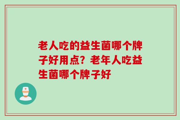 老人吃的益生菌哪个牌子好用点?老年人吃益生菌哪个牌子好 老人吃的益生菌哪个牌子好用点?老年人吃益生菌哪个牌子好