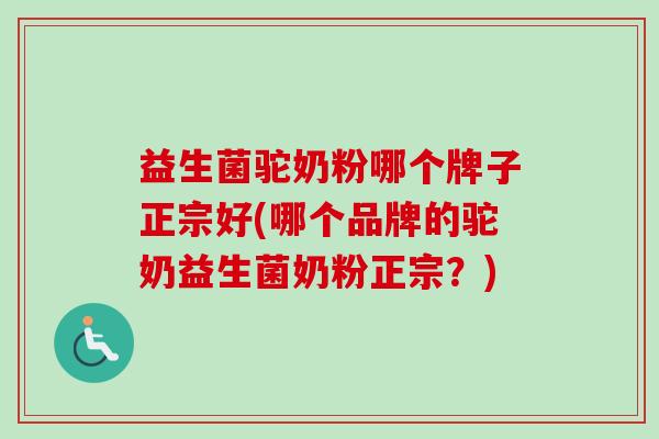 益生菌驼奶粉哪个牌子正宗好(哪个品牌的驼奶益生菌奶粉正宗？)