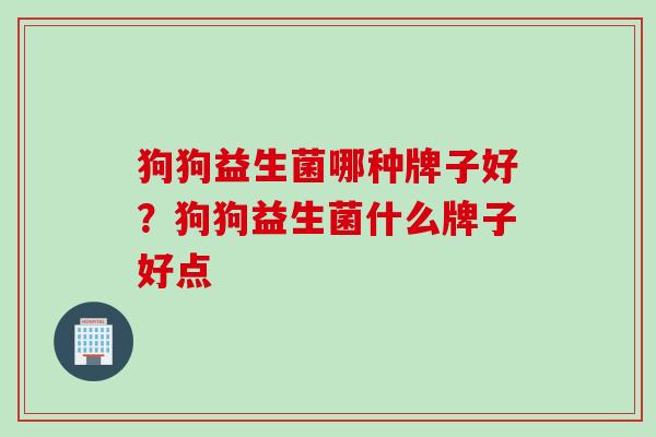 狗狗益生菌哪种牌子好？狗狗益生菌什么牌子好点