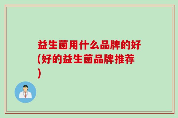 益生菌用什么品牌的好(好的益生菌品牌推荐) 益生菌用什么品牌的好(好的益生菌品牌推荐)