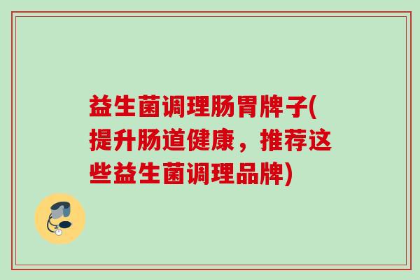 益生菌调理肠胃牌子(提升肠道健康,推荐这些益生菌调理品牌) 益生菌调理肠胃牌子(提升肠道健康,推荐这些益生菌调理品牌)