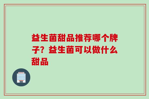 益生菌甜品推荐哪个牌子？益生菌可以做什么甜品