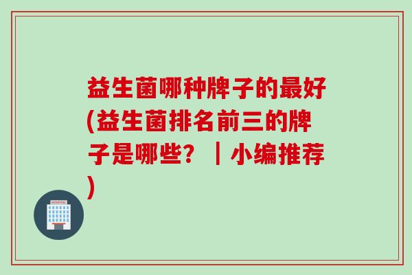益生菌哪种牌子的好(益生菌排名前三的牌子是哪些?|小编推荐) 益生菌哪种牌子的好(益生菌排名前三的牌子是哪些?|小编推荐)