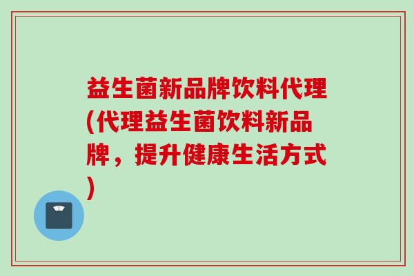 益生菌新品牌饮料代理(代理益生菌饮料新品牌,提升健康生活方式) 益生菌新品牌饮料代理(代理益生菌饮料新品牌,提升健康生活方式)