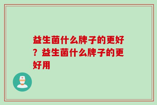 益生菌什么牌子的更好？益生菌什么牌子的更好用