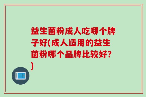 益生菌粉成人吃哪个牌子好(成人适用的益生菌粉哪个品牌比较好?) 益生菌粉成人吃哪个牌子好(成人适用的益生菌粉哪个品牌比较好?)