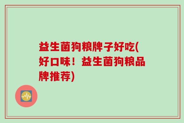 益生菌狗粮牌子好吃(好口味！益生菌狗粮品牌推荐)