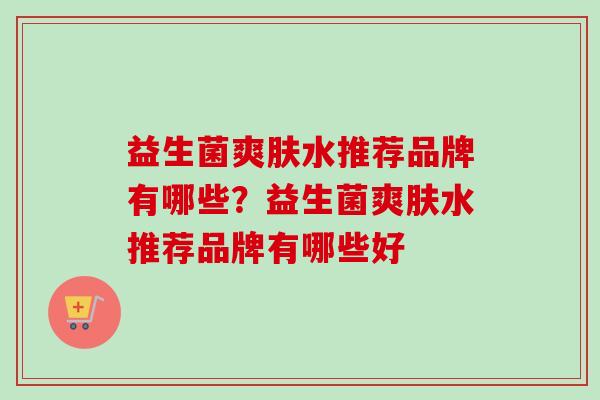 益生菌爽肤水推荐品牌有哪些？益生菌爽肤水推荐品牌有哪些好