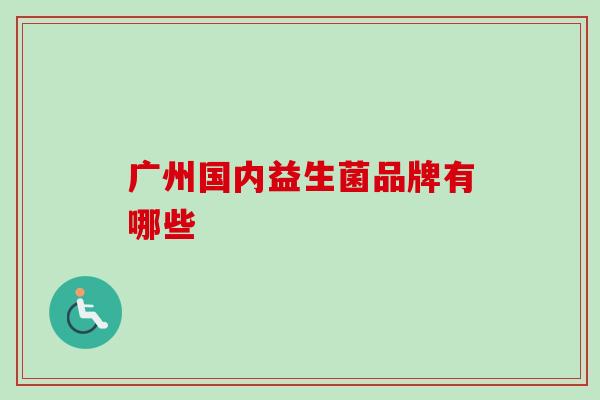 广州国内益生菌品牌有哪些 广州国内益生菌品牌有哪些