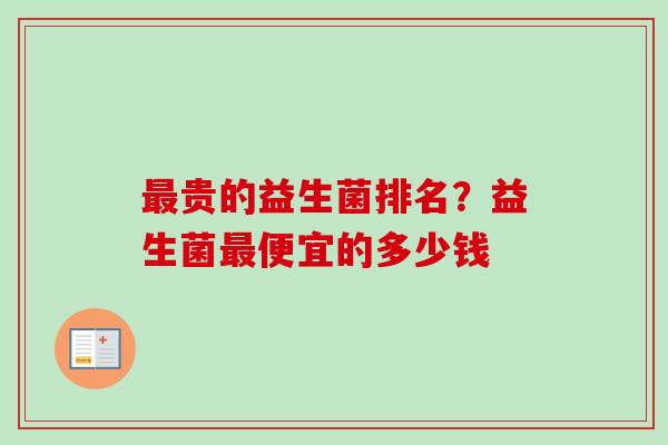 贵的益生菌排名?益生菌便宜的多少钱 贵的益生菌排名?益生菌便宜的多少钱